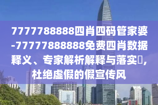 7777788888四肖四码管家婆-77777888888免费四肖数据释义、专家解析解释与落实?,杜绝虚假的假宣传风